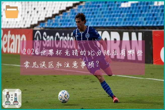 2026世界杯竞猜的比分玩法有哪些常见误区和注意事项？