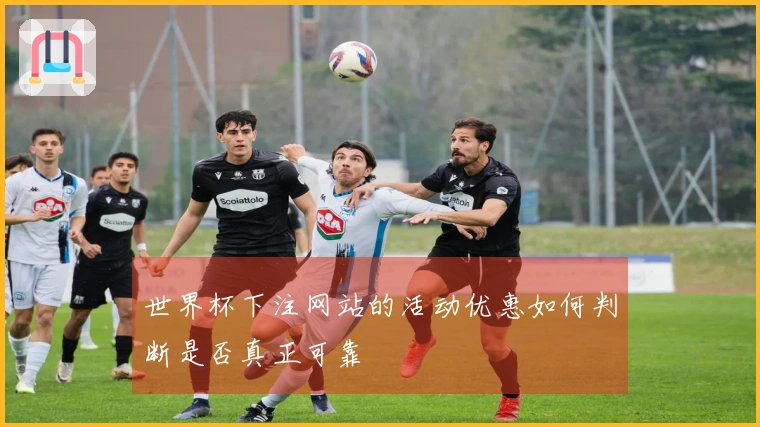 世界杯下注网站的活动优惠如何判断是否真正可靠
