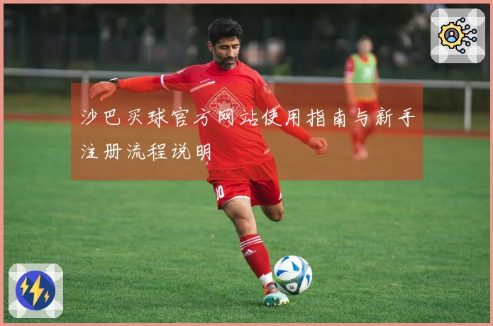 沙巴买球官方网站使用指南与新手注册流程说明