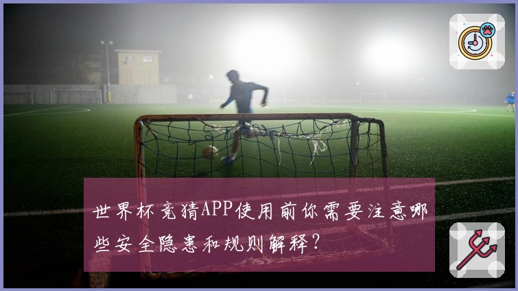 世界杯竞猜APP使用前你需要注意哪些安全隐患和规则解释？