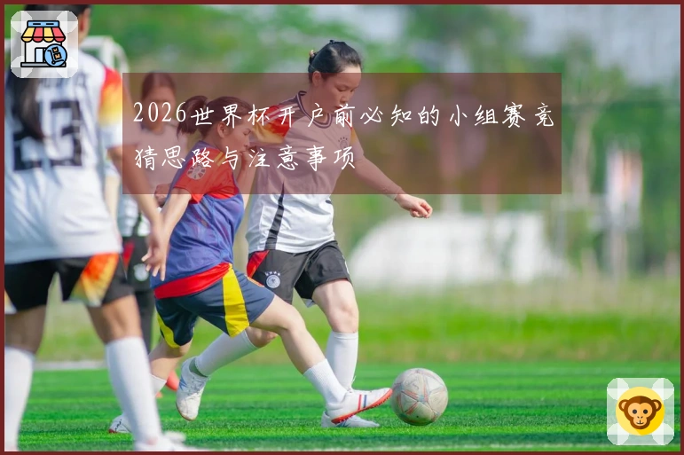 2026世界杯开户前必知的小组赛竞猜思路与注意事项