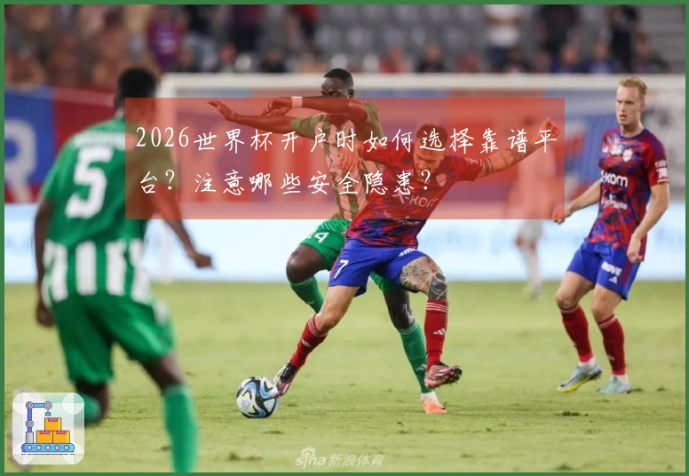 2026世界杯开户时如何选择靠谱平台？注意哪些安全隐患？