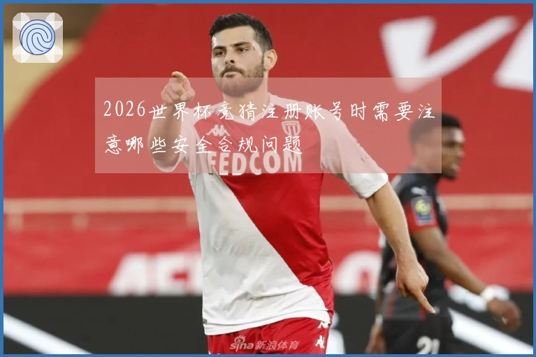 2026世界杯竞猜注册账号时需要注意哪些安全合规问题