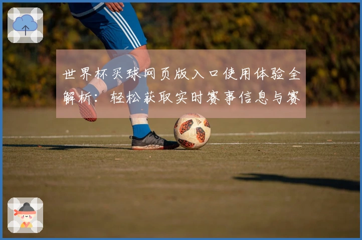 世界杯买球网页版入口使用体验全解析：轻松获取实时赛事信息与赛事直播