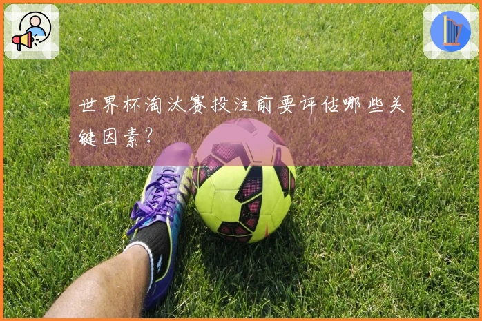 世界杯淘汰赛投注前要评估哪些关键因素？