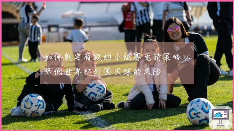 如何制定有效的小组赛竞猜策略以降低世界杯外围买球的风险