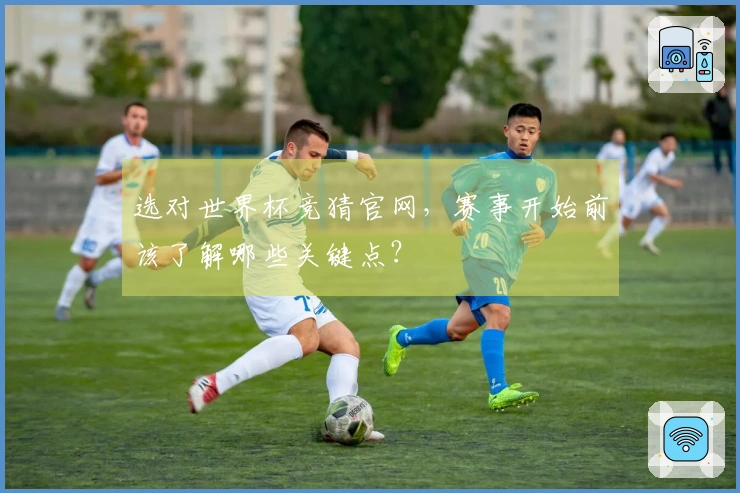 选对世界杯竞猜官网，赛事开始前该了解哪些关键点？