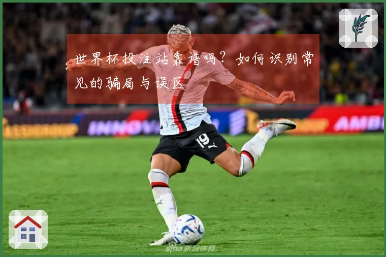 世界杯投注站靠谱吗？如何识别常见的骗局与误区