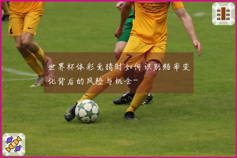 世界杯体彩竞猜时如何识别赔率变化背后的风险与机会-