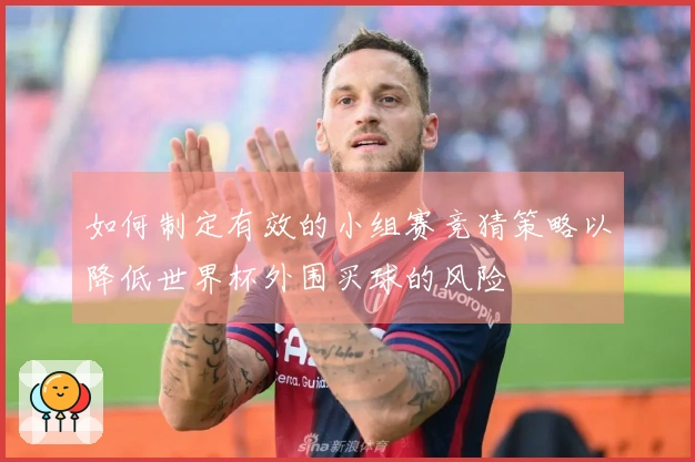 如何制定有效的小组赛竞猜策略以降低世界杯外围买球的风险