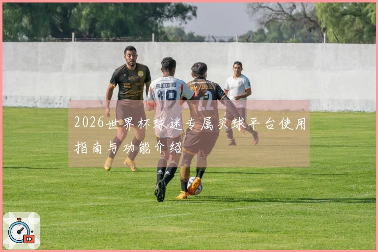 2026世界杯球迷专属买球平台使用指南与功能介绍