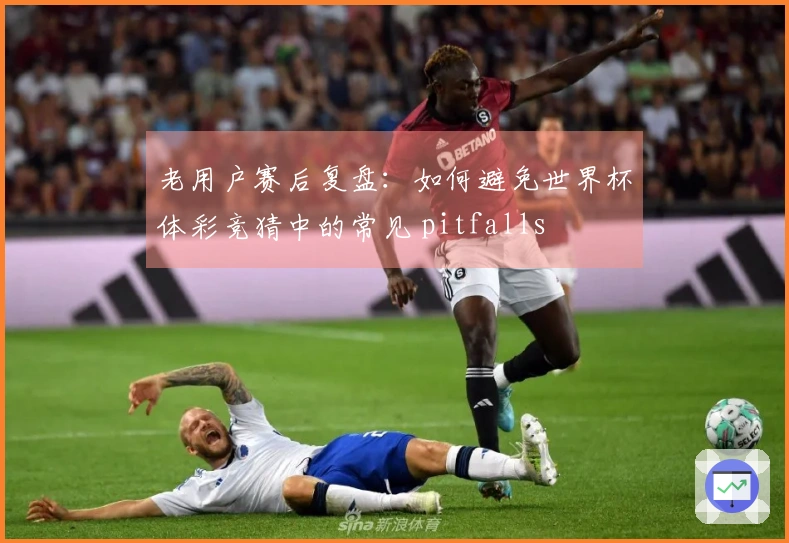 老用户赛后复盘：如何避免世界杯体彩竞猜中的常见 pitfalls