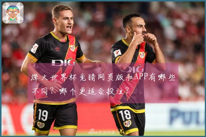 烽火世界杯竞猜网页版和APP有哪些不同？哪个更适合投注？