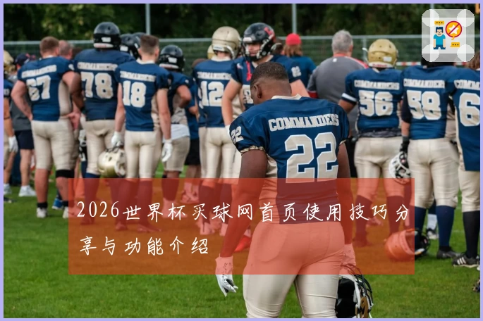 2026世界杯买球网首页使用技巧分享与功能介绍