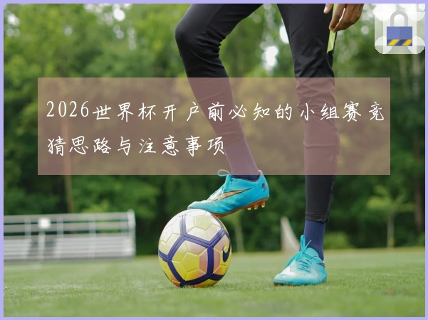 2026世界杯开户前必知的小组赛竞猜思路与注意事项