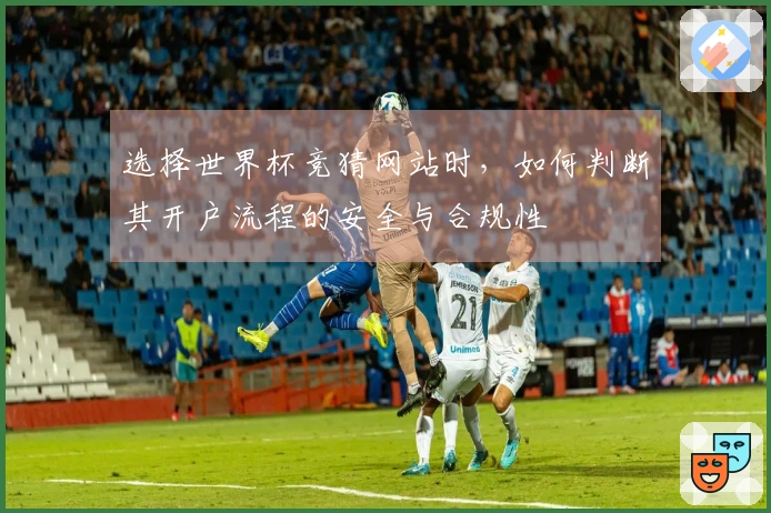 选择世界杯竞猜网站时，如何判断其开户流程的安全与合规性