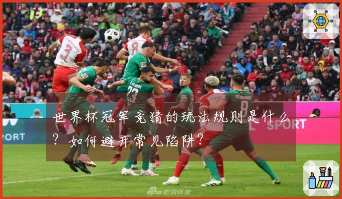 世界杯冠军竞猜的玩法规则是什么？如何避开常见陷阱？