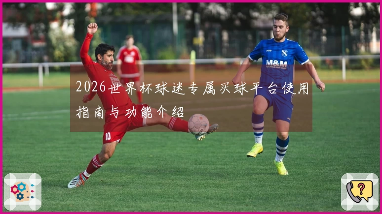 2026世界杯球迷专属买球平台使用指南与功能介绍