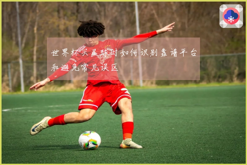 世界杯买足球时如何识别靠谱平台和避免常见误区