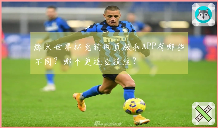 烽火世界杯竞猜网页版和APP有哪些不同？哪个更适合投注？