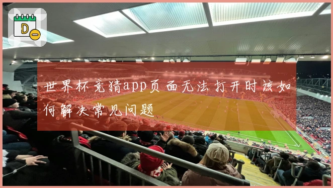 世界杯竞猜app页面无法打开时该如何解决常见问题