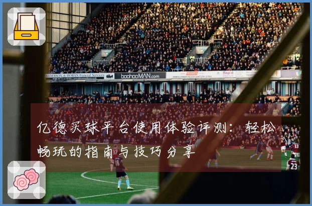 亿德买球平台使用体验评测：轻松畅玩的指南与技巧分享