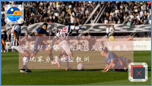 世界杯买球常见误区及如何避免，老玩家分享经验教训