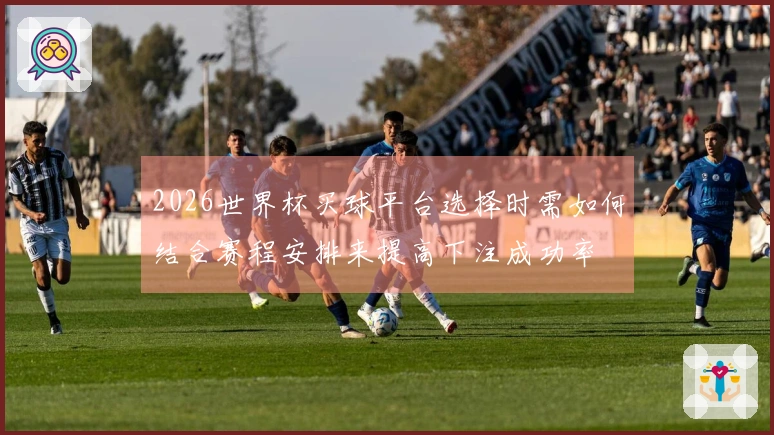 2026世界杯买球平台选择时需如何结合赛程安排来提高下注成功率