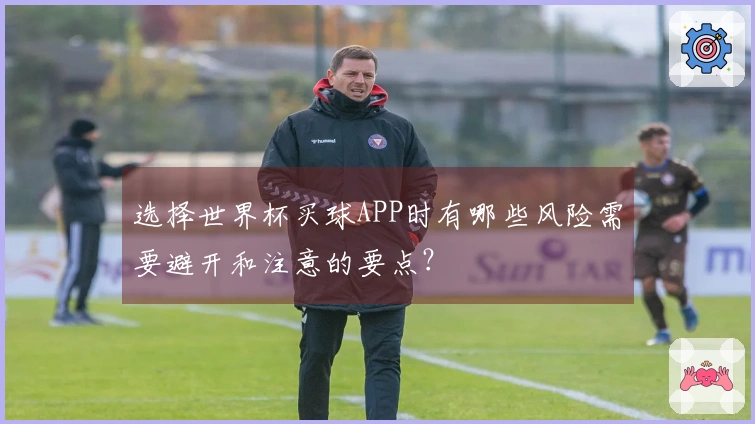选择世界杯买球APP时有哪些风险需要避开和注意的要点？