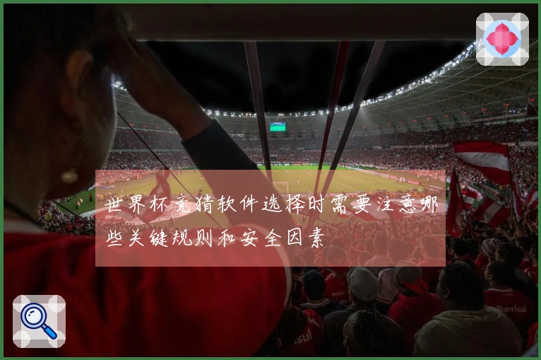 世界杯竞猜软件选择时需要注意哪些关键规则和安全因素