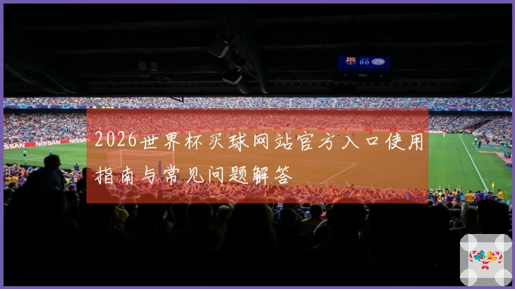 2026世界杯买球网站官方入口使用指南与常见问题解答